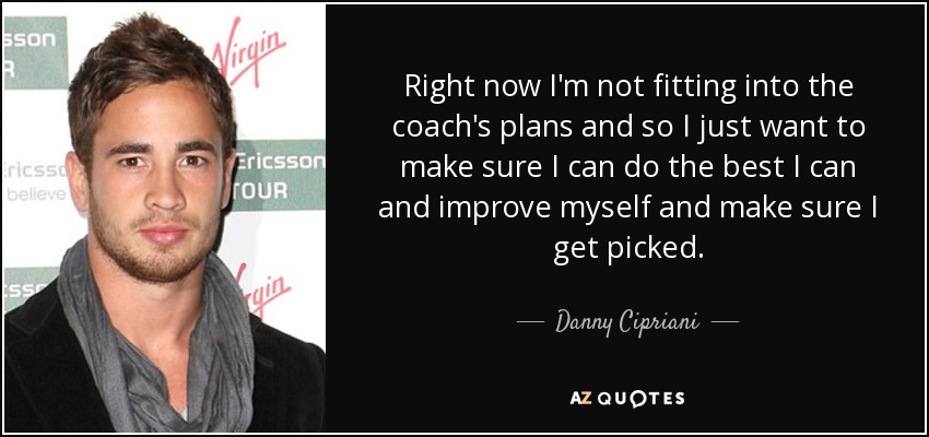 Right now I'm not fitting into the coach's plans and so I just want to make sure I can do the best I can and improve myself and make sure I get picked. - Danny Cipriani
