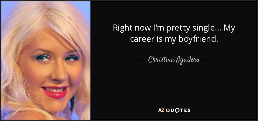 Right now I'm pretty single... My career is my boyfriend. - Christina Aguilera