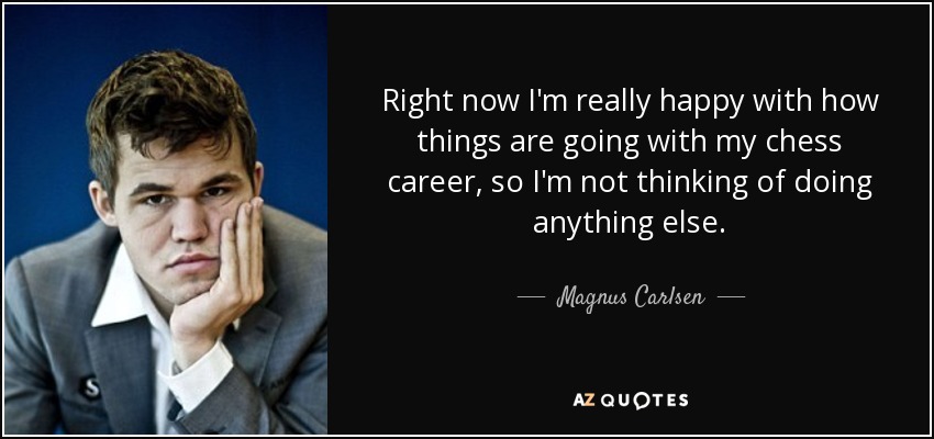 Right now I'm really happy with how things are going with my chess career, so I'm not thinking of doing anything else. - Magnus Carlsen