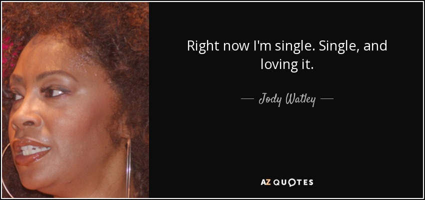 Right now I'm single. Single, and loving it. - Jody Watley
