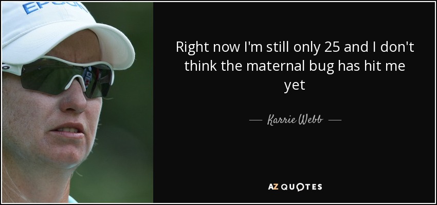 Right now I'm still only 25 and I don't think the maternal bug has hit me yet - Karrie Webb