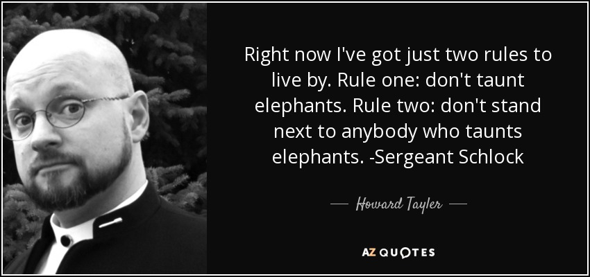 Right now I've got just two rules to live by. Rule one: don't taunt elephants. Rule two: don't stand next to anybody who taunts elephants. -Sergeant Schlock - Howard Tayler