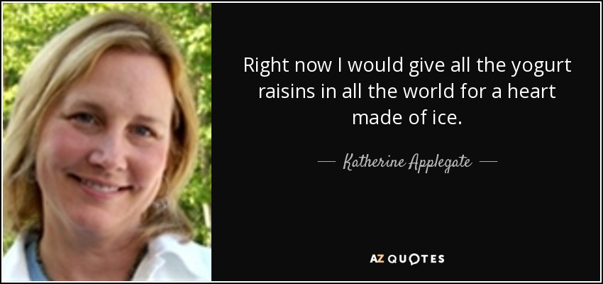 Right now I would give all the yogurt raisins in all the world for a heart made of ice. - Katherine Applegate