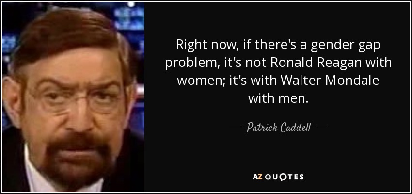 Right now, if there's a gender gap problem, it's not Ronald Reagan with women; it's with Walter Mondale with men. - Patrick Caddell