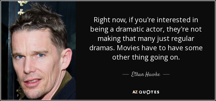 Right now, if you're interested in being a dramatic actor, they're not making that many just regular dramas. Movies have to have some other thing going on. - Ethan Hawke