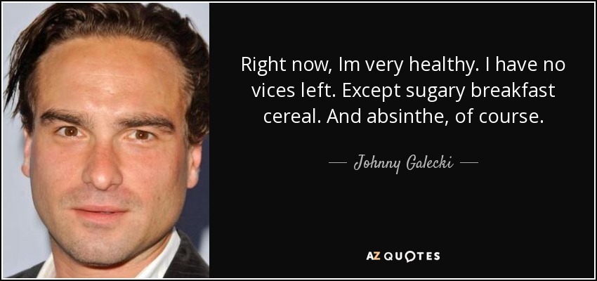 Right now, Im very healthy. I have no vices left. Except sugary breakfast cereal. And absinthe, of course. - Johnny Galecki