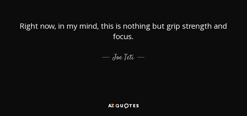 Right now, in my mind, this is nothing but grip strength and focus. - Joe Teti