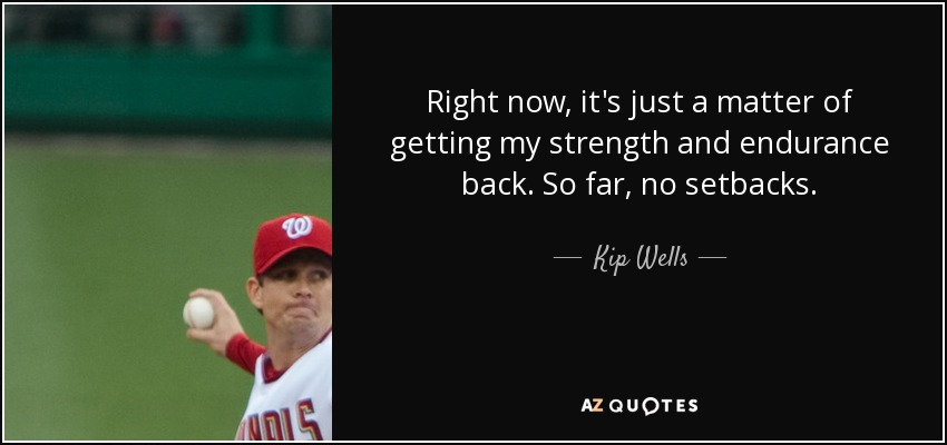 Right now, it's just a matter of getting my strength and endurance back. So far, no setbacks. - Kip Wells