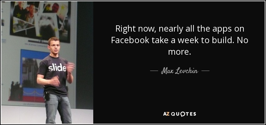 Right now, nearly all the apps on Facebook take a week to build. No more. - Max Levchin