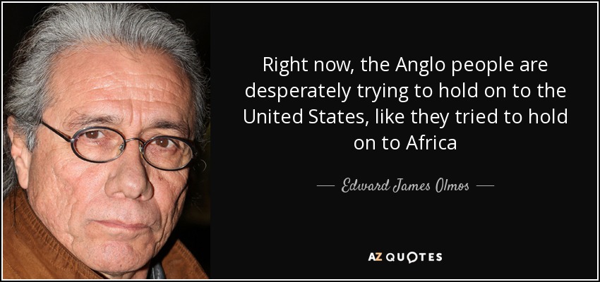 Right now, the Anglo people are desperately trying to hold on to the United States, like they tried to hold on to Africa - Edward James Olmos