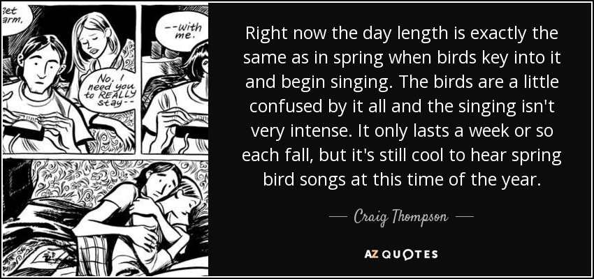 Right now the day length is exactly the same as in spring when birds key into it and begin singing. The birds are a little confused by it all and the singing isn't very intense. It only lasts a week or so each fall, but it's still cool to hear spring bird songs at this time of the year. - Craig Thompson