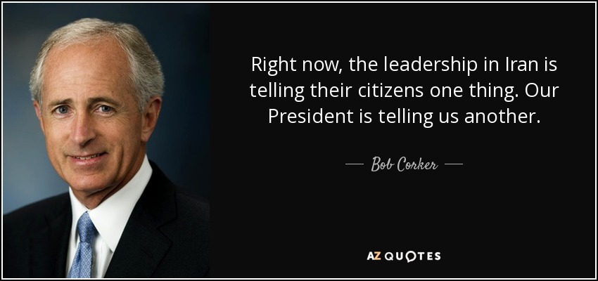 Right now, the leadership in Iran is telling their citizens one thing. Our President is telling us another. - Bob Corker