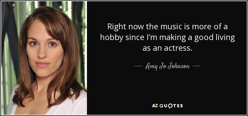 Right now the music is more of a hobby since I'm making a good living as an actress. - Amy Jo Johnson