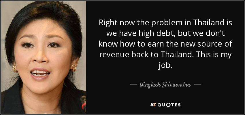 Right now the problem in Thailand is we have high debt, but we don't know how to earn the new source of revenue back to Thailand. This is my job. - Yingluck Shinawatra