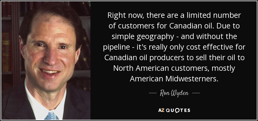 Right now, there are a limited number of customers for Canadian oil. Due to simple geography - and without the pipeline - it's really only cost effective for Canadian oil producers to sell their oil to North American customers, mostly American Midwesterners. - Ron Wyden