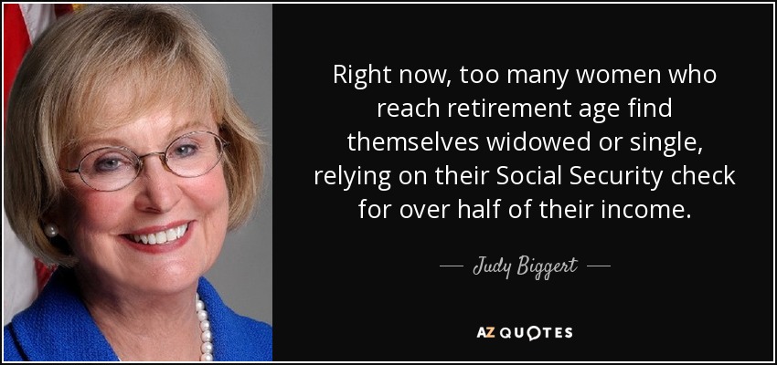 Right now, too many women who reach retirement age find themselves widowed or single, relying on their Social Security check for over half of their income. - Judy Biggert