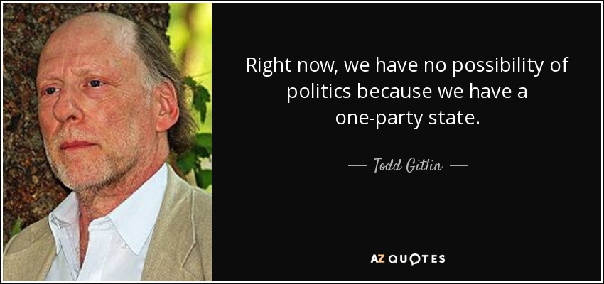 Right now, we have no possibility of politics because we have a one-party state. - Todd Gitlin