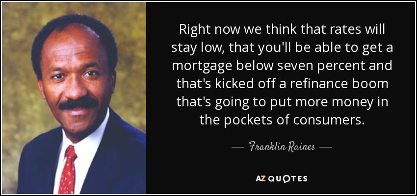 Right now we think that rates will stay low, that you'll be able to get a mortgage below seven percent and that's kicked off a refinance boom that's going to put more money in the pockets of consumers. - Franklin Raines