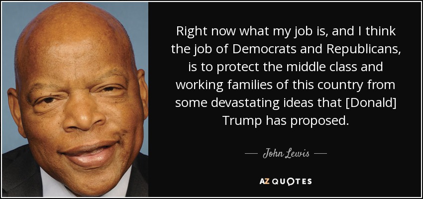 Right now what my job is, and I think the job of Democrats and Republicans, is to protect the middle class and working families of this country from some devastating ideas that [Donald] Trump has proposed. - John Lewis