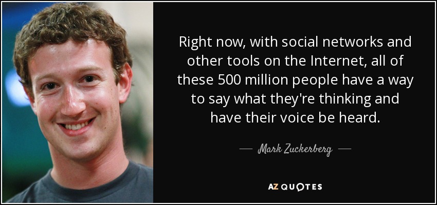 Right now, with social networks and other tools on the Internet, all of these 500 million people have a way to say what they're thinking and have their voice be heard. - Mark Zuckerberg