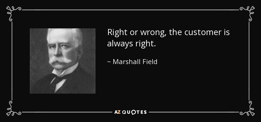 Right or wrong, the customer is always right. - Marshall Field