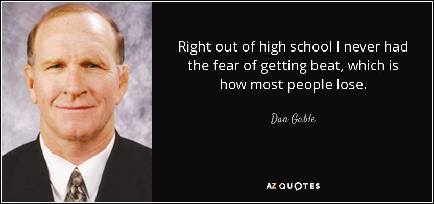Right out of high school I never had the fear of getting beat, which is how most people lose. - Dan Gable