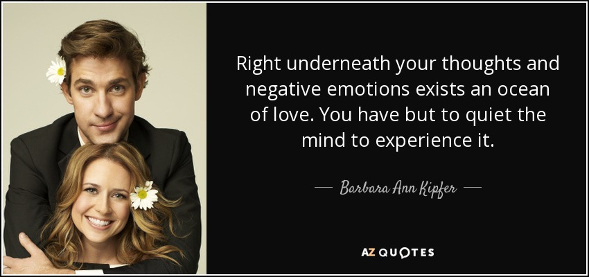 Right underneath your thoughts and negative emotions exists an ocean of love. You have but to quiet the mind to experience it. - Barbara Ann Kipfer