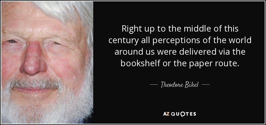 Right up to the middle of this century all perceptions of the world around us were delivered via the bookshelf or the paper route. - Theodore Bikel