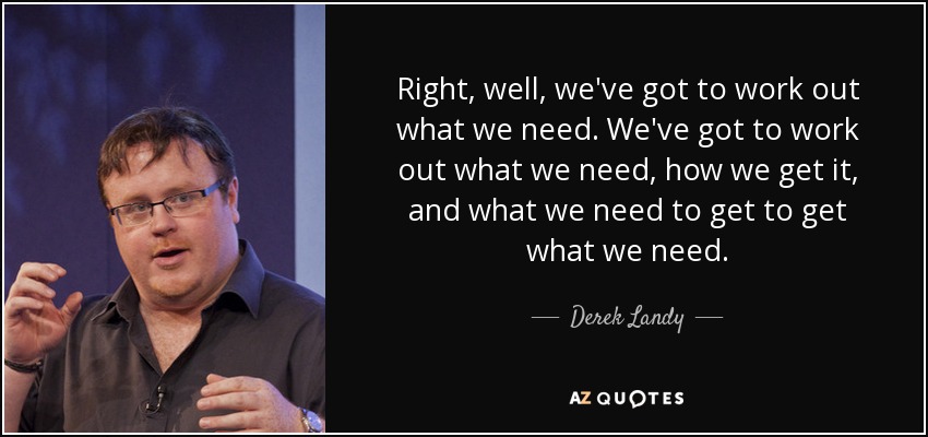 Right, well, we've got to work out what we need. We've got to work out what we need, how we get it, and what we need to get to get what we need. - Derek Landy