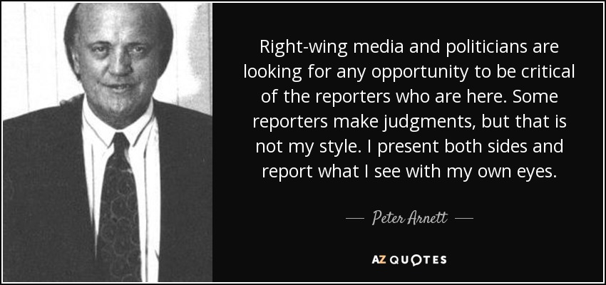 Right-wing media and politicians are looking for any opportunity to be critical of the reporters who are here. Some reporters make judgments, but that is not my style. I present both sides and report what I see with my own eyes. - Peter Arnett