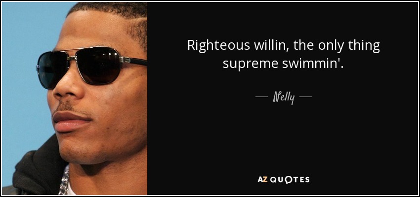Righteous willin, the only thing supreme swimmin'. - Nelly