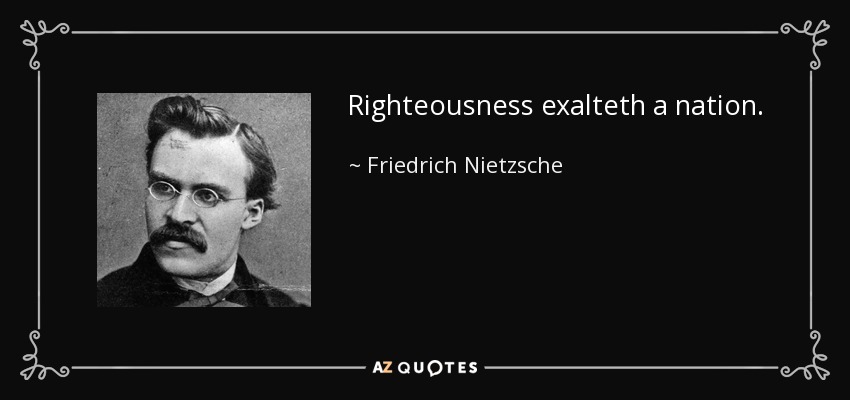 Righteousness exalteth a nation. - Friedrich Nietzsche