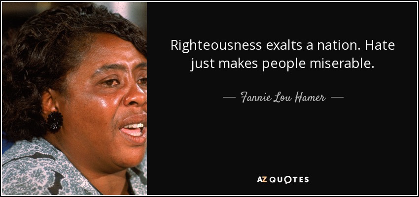 Righteousness exalts a nation. Hate just makes people miserable. - Fannie Lou Hamer