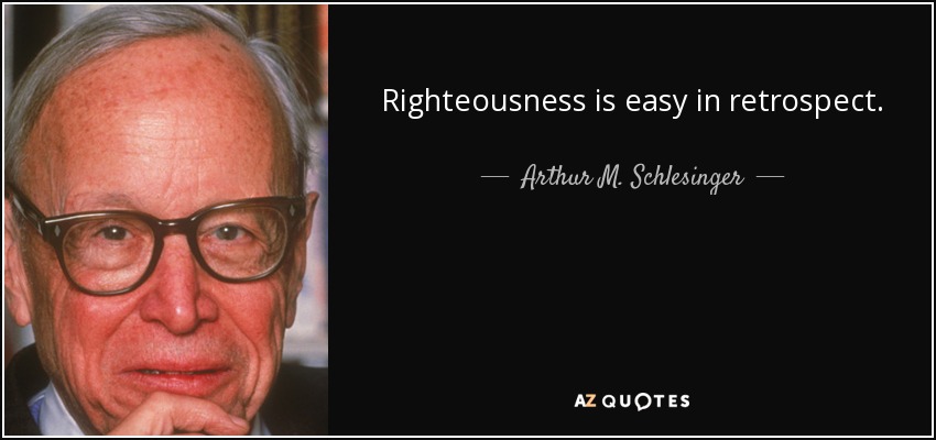 Righteousness is easy in retrospect. - Arthur M. Schlesinger, Jr.