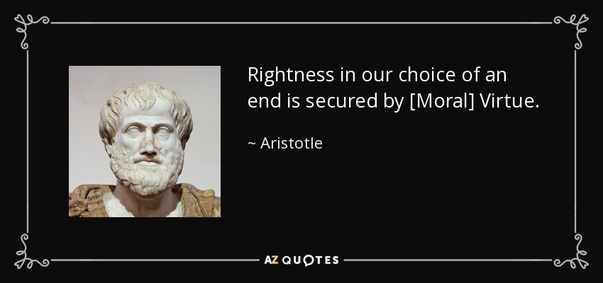 Rightness in our choice of an end is secured by [Moral] Virtue. - Aristotle