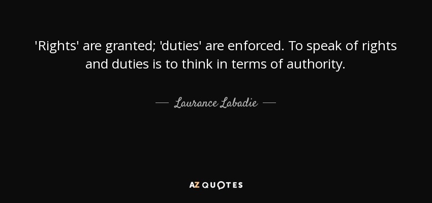 'Rights' are granted; 'duties' are enforced. To speak of rights and duties is to think in terms of authority. - Laurance Labadie