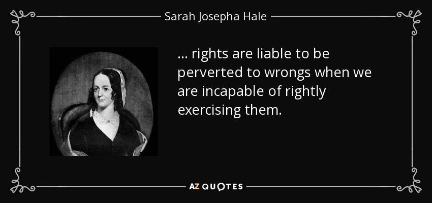 ... rights are liable to be perverted to wrongs when we are incapable of rightly exercising them. - Sarah Josepha Hale