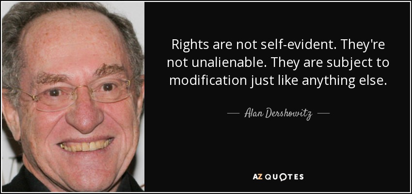 Rights are not self-evident. They're not unalienable. They are subject to modification just like anything else. - Alan Dershowitz