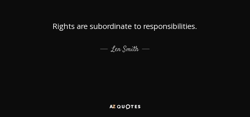 Rights are subordinate to responsibilities. - Len Smith