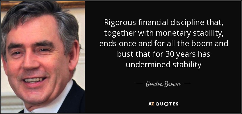 Rigorous financial discipline that, together with monetary stability, ends once and for all the boom and bust that for 30 years has undermined stability - Gordon Brown