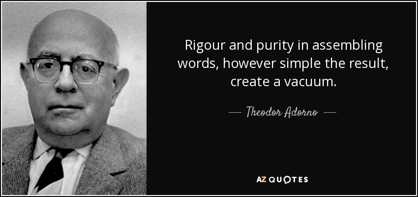 Rigour and purity in assembling words, however simple the result, create a vacuum. - Theodor Adorno