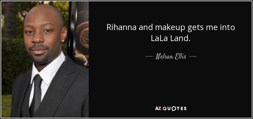 Rihanna and makeup gets me into LaLa Land. - Nelsan Ellis