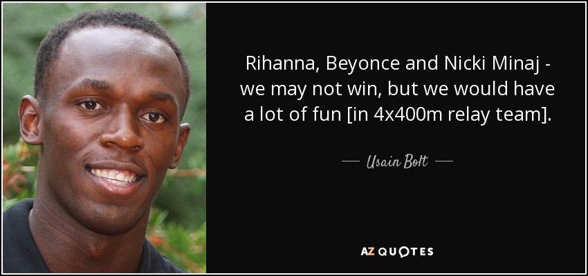 Rihanna, Beyonce and Nicki Minaj - we may not win, but we would have a lot of fun [in 4x400m relay team]. - Usain Bolt