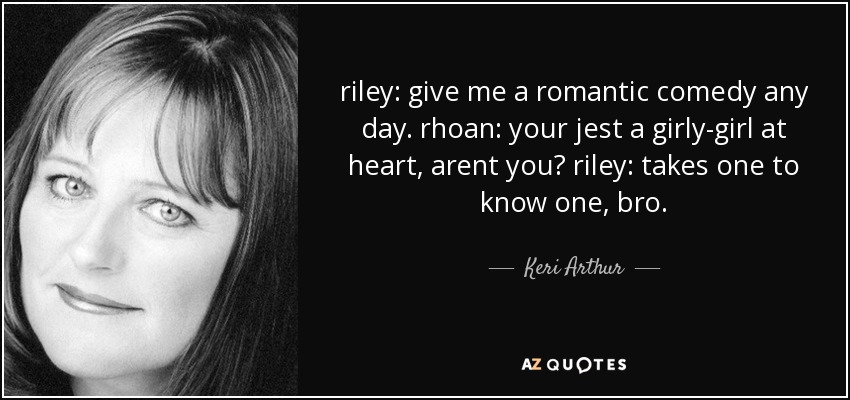 riley: give me a romantic comedy any day. rhoan: your jest a girly-girl at heart, arent you? riley: takes one to know one, bro. - Keri Arthur