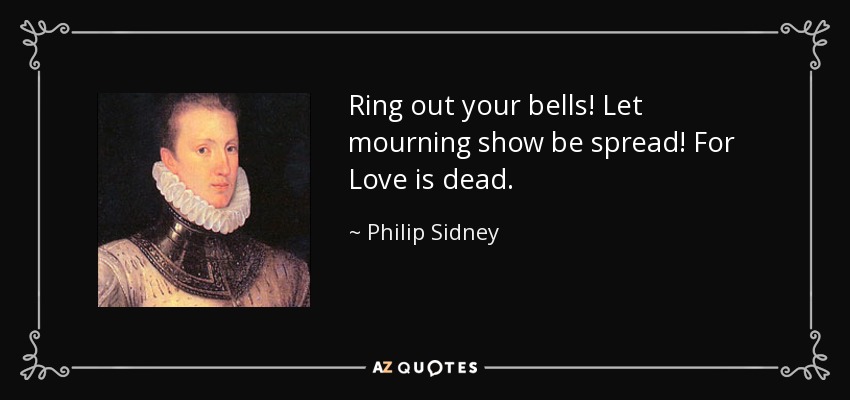 Ring out your bells! Let mourning show be spread! For Love is dead. - Philip Sidney