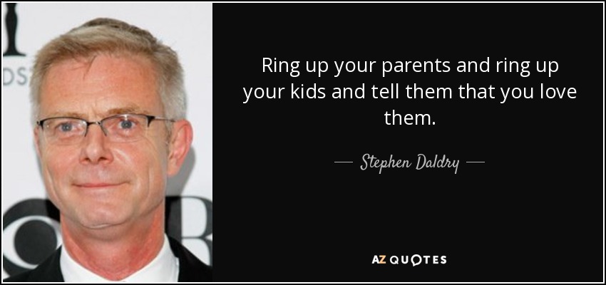 Ring up your parents and ring up your kids and tell them that you love them. - Stephen Daldry