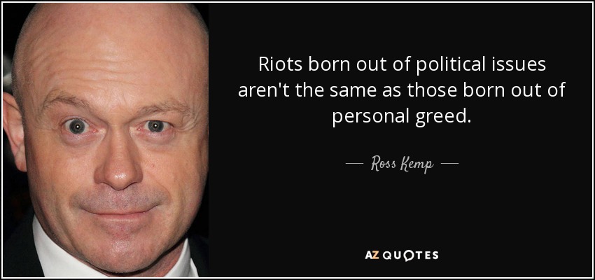 Riots born out of political issues aren't the same as those born out of personal greed. - Ross Kemp