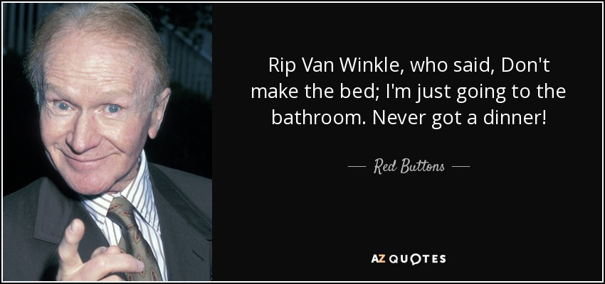 Rip Van Winkle, who said, Don't make the bed; I'm just going to the bathroom. Never got a dinner! - Red Buttons
