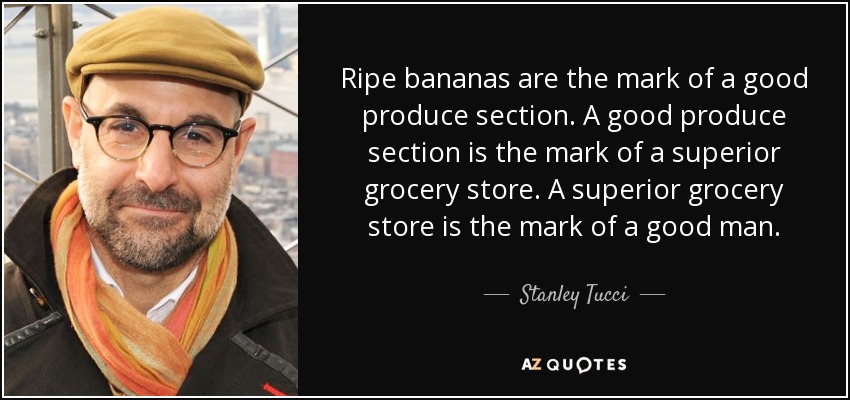 Ripe bananas are the mark of a good produce section. A good produce section is the mark of a superior grocery store. A superior grocery store is the mark of a good man. - Stanley Tucci
