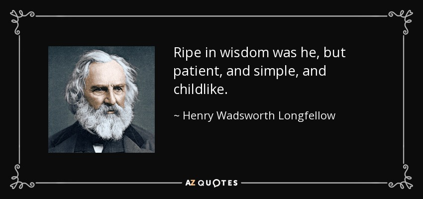 Ripe in wisdom was he, but patient, and simple, and childlike. - Henry Wadsworth Longfellow